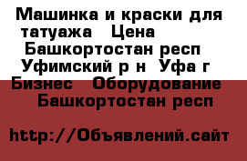 Машинка и краски для татуажа › Цена ­ 4 000 - Башкортостан респ., Уфимский р-н, Уфа г. Бизнес » Оборудование   . Башкортостан респ.